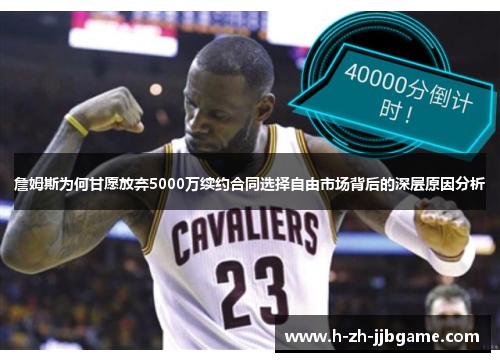 詹姆斯为何甘愿放弃5000万续约合同选择自由市场背后的深层原因分析