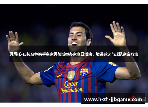 贝尼托·比拉马林携手皇家贝蒂斯举办家庭日活动，增进球迷与球队亲密互动