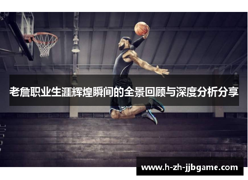 老詹职业生涯辉煌瞬间的全景回顾与深度分析分享