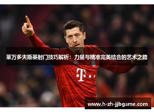 莱万多夫斯基射门技巧解析：力量与精准完美结合的艺术之路