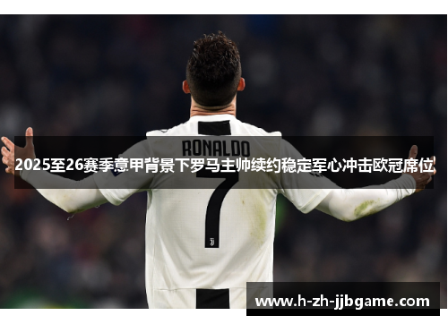 2025至26赛季意甲背景下罗马主帅续约稳定军心冲击欧冠席位