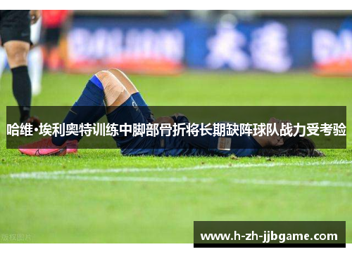 哈维·埃利奥特训练中脚部骨折将长期缺阵球队战力受考验