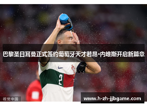 巴黎圣日耳曼正式签约葡萄牙天才若昂·内维斯开启新篇章