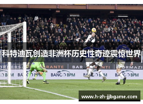 科特迪瓦创造非洲杯历史性奇迹震惊世界