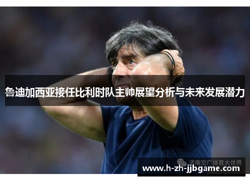 鲁迪加西亚接任比利时队主帅展望分析与未来发展潜力