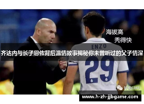 齐达内与长子恩佐背后温情故事揭秘你未曾听过的父子情深