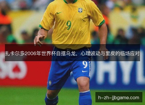扎卡尔多2006年世界杯自摆乌龙，心理波动与里皮的临场应对